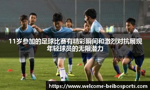 11岁参加的足球比赛有精彩瞬间和激烈对抗展现年轻球员的无限潜力