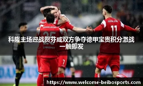 科隆主场迎战贺芬咸双方争夺德甲宝贵积分激战一触即发