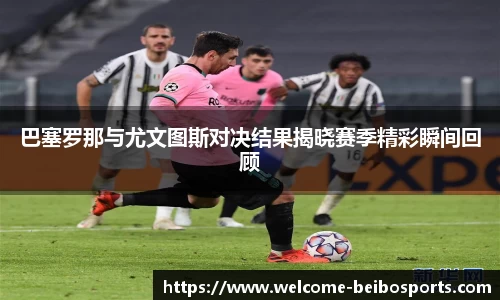 巴塞罗那与尤文图斯对决结果揭晓赛季精彩瞬间回顾