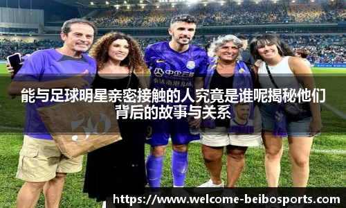 能与足球明星亲密接触的人究竟是谁呢揭秘他们背后的故事与关系