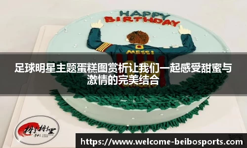 足球明星主题蛋糕图赏析让我们一起感受甜蜜与激情的完美结合